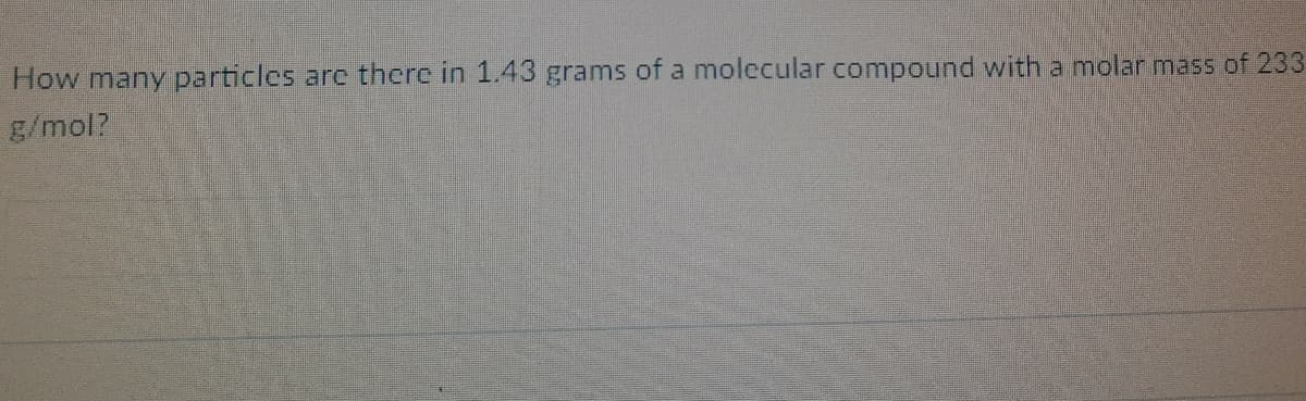 How many particlcs are there in 1.43 grams of a molecular compound with a molar mass of 233
g/mol?
