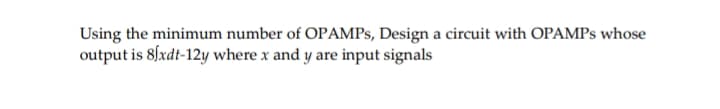 Using the minimum number of OPAMPS, Design a circuit with OPAMPs whose
output is 8fxdt-12y where x and y are input signals