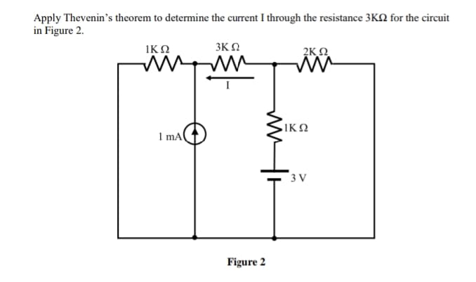 Apply Thevenin's theorem to determine the current I through the resistance 3KQ for the circuit
in Figure 2.
ΙΚΩ
3ΚΩ
2Κ Ω
1 mAl
Figure 2
ΔΙΚΩ
3V