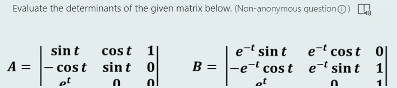 Evaluate the determinants of the given matrix below. (Non-anonymous question)
A =
sin t
-cost
et
cos t 1
sint
0
0
O
B =
et sin t
o-t cos t
ot
-e
et cost
e-t sint
0
0
1
1