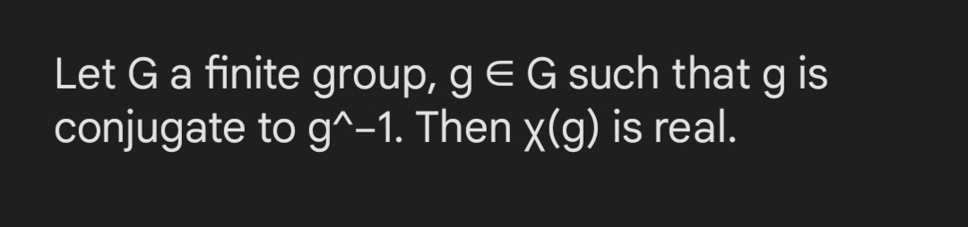 Let G a finite group, g E G such that g is
conjugate to g^-1. Then x(g) is real.