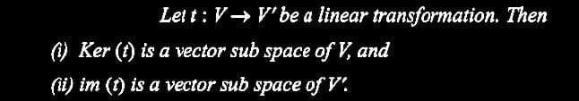 Lett: V→ V' be a linear transformation. Then
(1) Ker (t) is a vector sub space of V, and
(ii) im (1) is a vector sub space of V