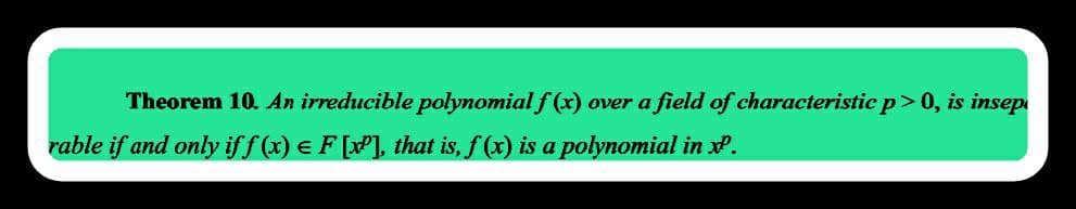 Theorem 10. An irreducible polynomial f (x) over a field of characteristic p>0, is insep
rable if and only if f (x) = F [x²], that is, f (x) is a polynomial in xº.