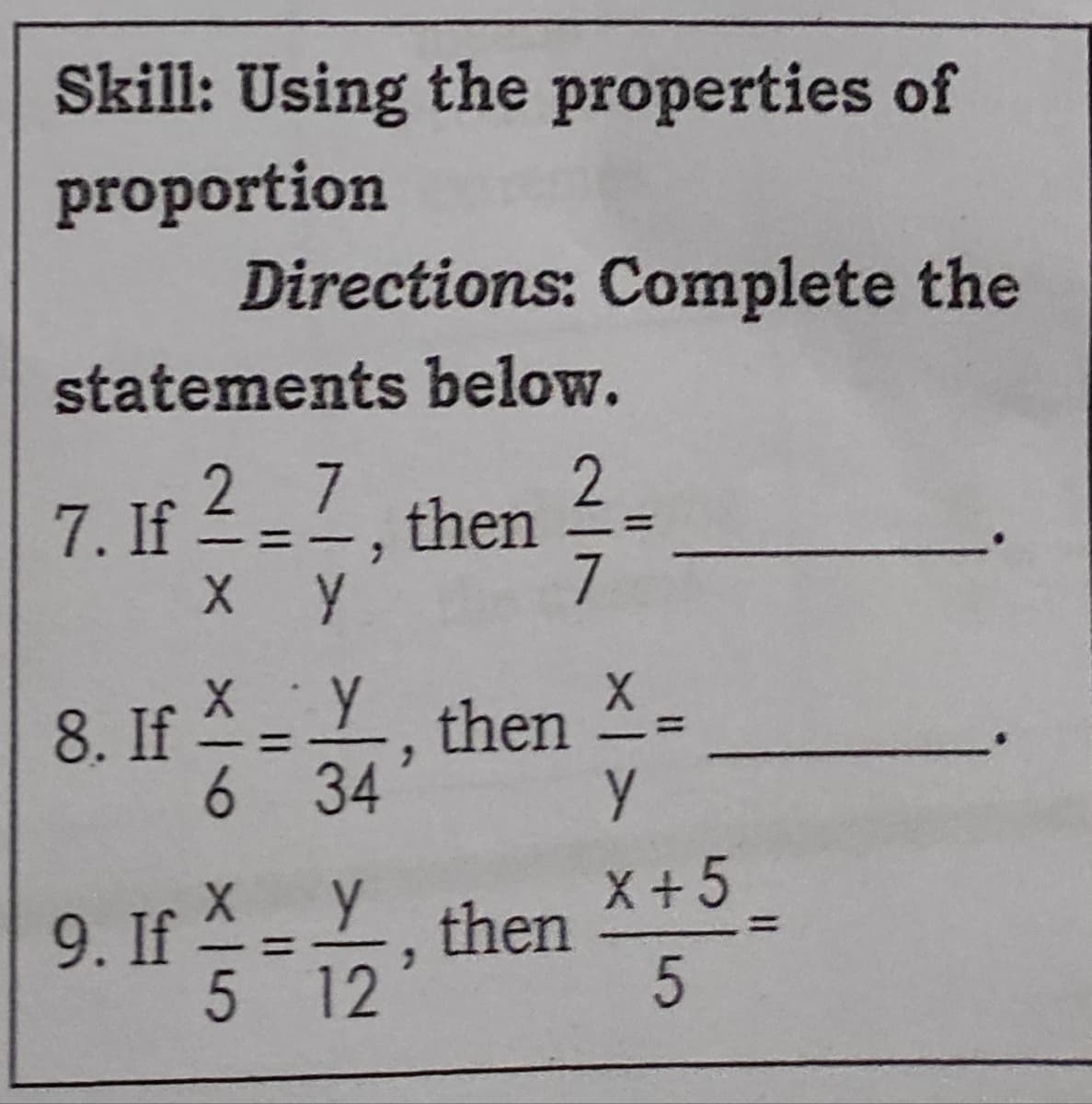 Skill: Using the properties of
proportion
Directions: Complete the
statements below.
7
7. If 2=2, then =
X Y
7
8. If X Y
then
6 34
9. If
5 12
X +5
then
5
