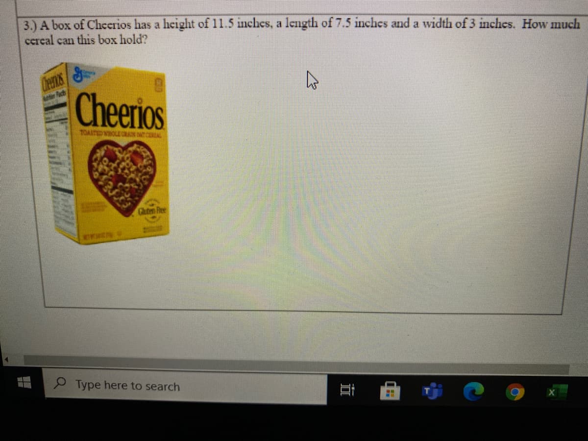 3.) A box of CheerIos has a heiglht of 11.5 inches, a legh of 7.5 inches and a width of 3 inches. How much
cereal can this box hold?
Cheerios
Cat Re
9 Type here to search
近
