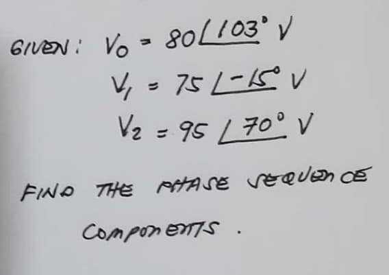 GIVEN : Vo
- 8OLI03° V
V, = 75 L-15 V
V2 = 95 L70° V
FINO THE HASE VEQUEN CE
COMPONENTS.
