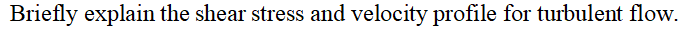 Briefly explain the shear stress and velocity profile for turbulent flow.
