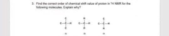 3. Find the correct arder of chemical shift value of proton in H NMR for the
following molecules. Explain why?
