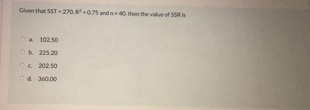 Given that SST = 270, R2 = 0.75 and n = 40, then the value of SSR is
O a.
102.50
O b. 225.20
202.50
O d. 360.00
