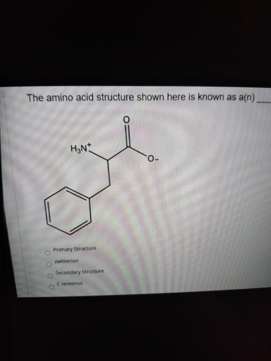 The amino acid structure shown here is known as a(n)
H,N
Primary Structure
zwitterion
Secondary Structure
C-terminus
O O O
