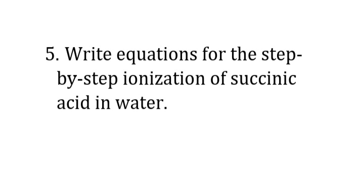 5. Write equations for the step-
by-step ionization of succinic
acid in water.
