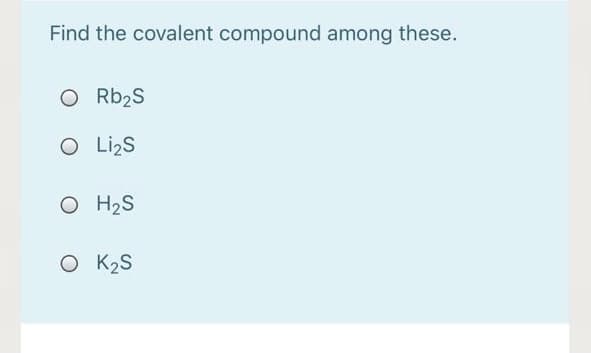 Find the covalent compound among these.
O Rb2S
O Lizs
O H2S
O K2S

