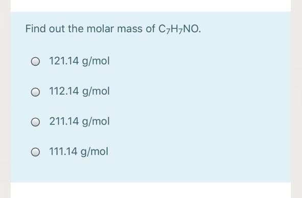 Find out the molar mass of C7H,NO.
O 121.14 g/mol
O 112.14 g/mol
O 211.14 g/mol
O 111.14 g/mol
