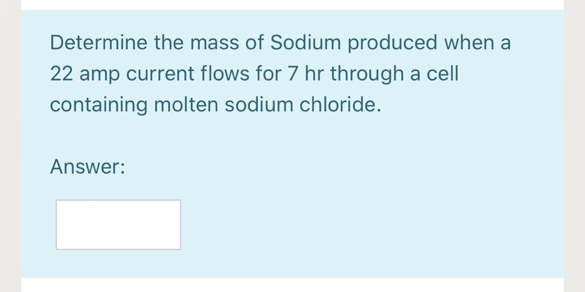 Determine the mass of Sodium produced when a
22 amp current flows for 7 hr through a cell
containing molten sodium chloride.
Answer:
