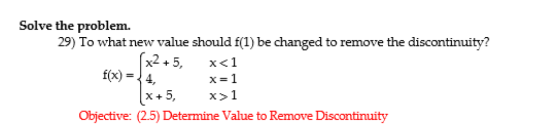Solve the problem.
29) To what new value should f(1) be changed to remove the discontinuity?
(x2 + 5,
f(x) ={ 4,
x<1
x= 1
(x+5,
x>1
Objective: (2.5) Determine Value to Remove Discontinuity

