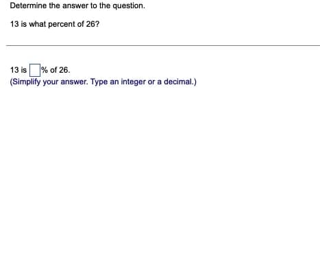 Determine the answer to the question.
13 is what percent of 26?
13 is % of 26.
(Simplify your answer. Type an integer or a decimal.)
