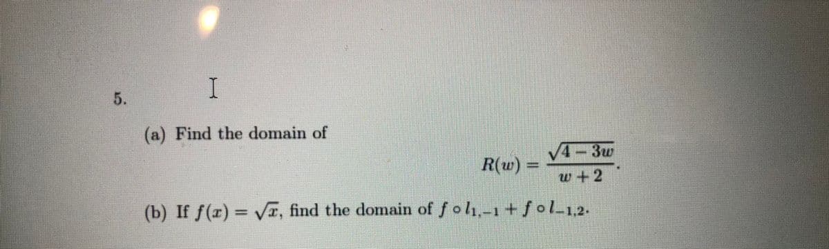 5.
(a) Find the domain of
V4-3w
R(w) =
w+2
(b) If f(r)
= VI, find the domain of fol-1+/oL12.
