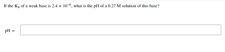 If the K, of a weak base is 2.4 x 10-6, what is the pH of a 0.27 M solution of this base?
pH =
