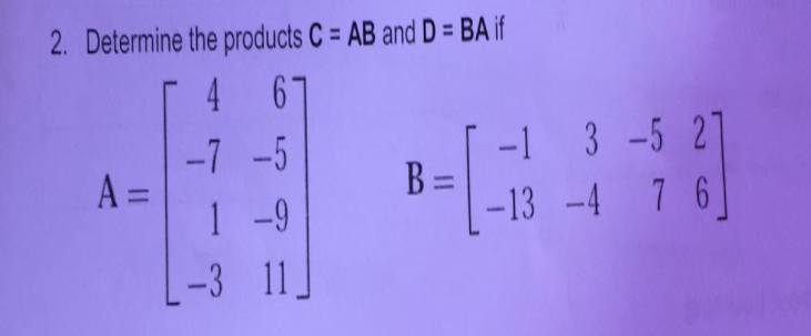 2. Determine the products C = AB and D = BA if
4
67
-7 -5
A =
1-9
1 3 -5 2]
B
-13 -4 7 6
%3D
-3 11.
