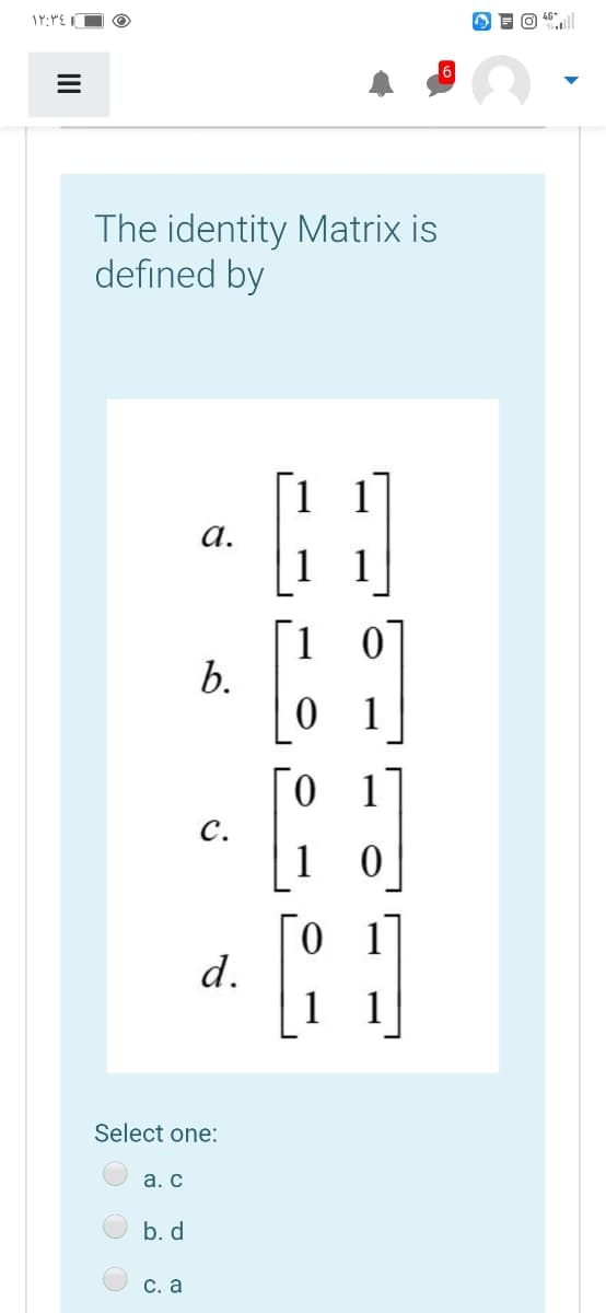 The identity Matrix is
defined by
1
а.
1 1
1.
b.
0 1
1
C.
1
1
d.
1
1
Select one:
а. с
b. d
С. а

