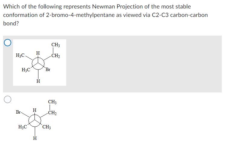 Which of the following represents Newman Projection of the most stable
conformation of 2-bromo-4-methylpentane
as viewed via C2-C3 carbon-carbon
bond?
H₂C.
Br
H₂C
H3C
H+
H
H
Н
H
Br
CH3
CH₂
CH3
CH₂
CH3