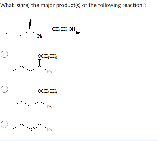 What is(are) the major product(s) of the following reaction ?
Br
Ph
OCH₂CH3
Ph
CH3CH₂OH
OCH₂CH3
Ph
Ph