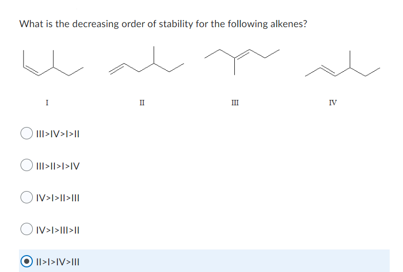 What is the decreasing order of stability for the following alkenes?
I
III>IV>I>II
III>II>I>IV
IV>I>II>III
IV>I>|||>I|
||>I>IV>III
II
III
IV