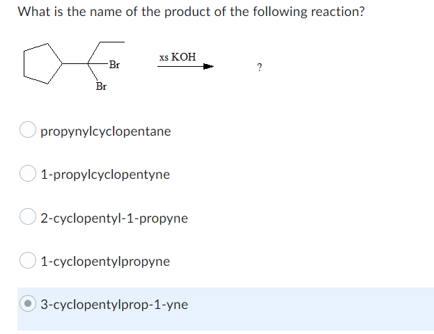 What is the name of the product of the following reaction?
-Br
Br
xs KOH
propynylcyclopentane
1-propylcyclopentyne
2-cyclopentyl-1-propyne
1-cyclopentylpropyne
3-cyclopentylprop-1-yne
?