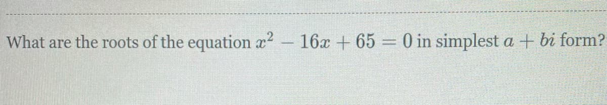 What are the roots of the equation x?
16x + 65 = 0 in simplest a + bi form?
