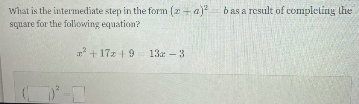 What is the intermediate step in the form (a + a) = b as a result of completing the
square for the following equation?
x2 + 17x +9 = 13x – 3
