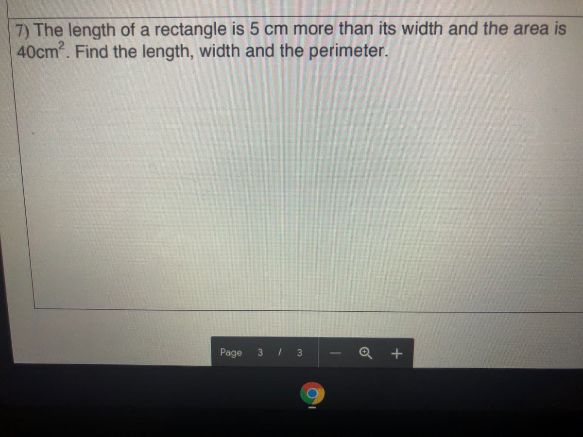 7) The length of a rectangle is 5 cm more than its width and the area is
40cm2. Find the length, width and the perimeter.
Page
3 / 3
