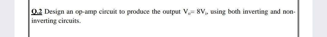 0.2 Design an op-amp circuit to produce the output V,= 8V;, using both inverting and non-
inverting circuits.
