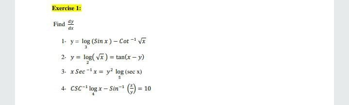 Exercise 1:
Find 4y
dx
1- y = log (Sin x) - Cot - Vx
3
2- y = log( vx) = tan(x - y)
%3D
2
3. x Sec -x = y? log (sec x)
4- CSc-1 log x – Sin- -) = 10
%3D
