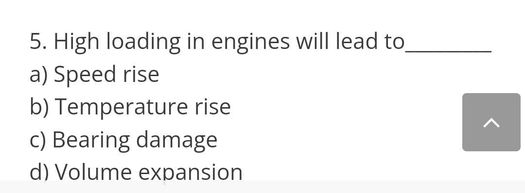 5. High loading in engines will lead to
a) Speed rise
b) Temperature rise
c) Bearing damage
d) Volume expansion
