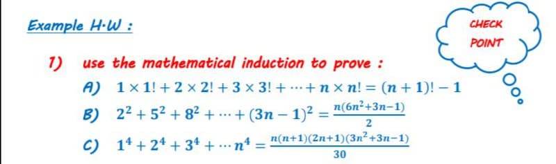 Example H-W :
CHECK
POINT
1)
use the mathematical induction to prove :
A)
1 x 1! + 2 x 2! +3 x 3! + .+ nx n! = (n + 1)! – 1
%3D
B) 22 + 52 + 82 + ...+ (3n – 1)² = "(6n²+3n-1)
2
n(n+1)(2n+1)(3n2 +3n-1)
C) 14 + 24 + 34 + ...n*
%3D
30
