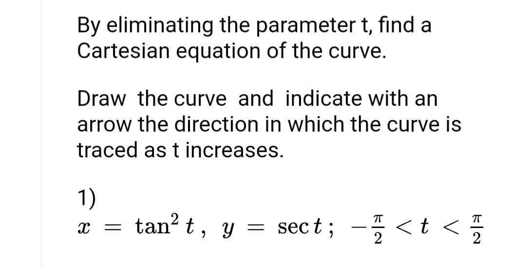 By eliminating the parameter t, find a
Cartesian equation of the curve.
Draw the curve and indicate with an
arrow the direction in which the curve is
traced as t increases.
1)
tan? t, y
sect; - <t <
sec t
x =
