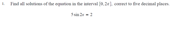 1.
Find all solutions of the equation in the interval [0, 27], correct to five decimal places.
5 sin 2x = 2
