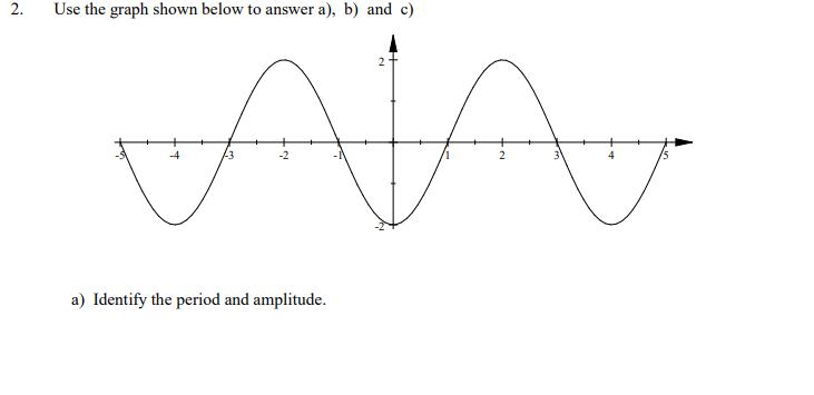 Use the graph shown below to answer a), b) and c)
-2
2
4
a) Identify the period and amplitude.
2.
