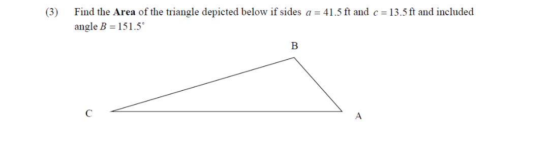 (3)
Find the Area of the triangle depicted below if sides a = 41.5 ft and c = 13.5 ft and included
angle B = 151.5°
В
A
