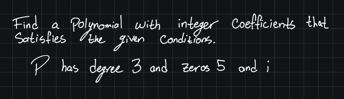 Find a Polynomiel with integer Coefficients that
Condiziors.
given
Satisfies 'I the
P has
degne
.3 and Zeros 5 and i
