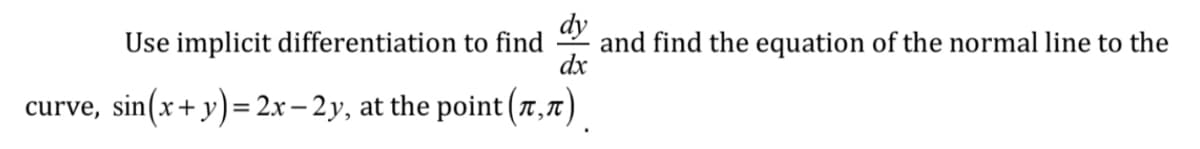 dy
Use implicit differentiation to find
and find the equation of the normal line to the
dx
curve, sin(x+ y)= 2x – 2 y, at the point (7,7)
