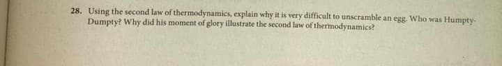 28. Using the second law of thermodynamics, explain why it is very difficult to unscramble an egg. Who was Humpty-
Dumpty? Why did his moment of glory illustrate the second law of thermodynamics?
