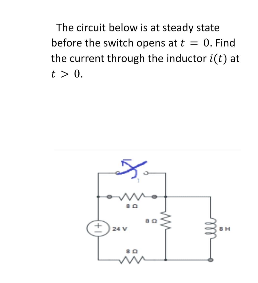 The circuit below is at steady state
before the switch opens at t = 0. Find
the current through the inductor i(t) at
t > 0.
80
24 V
8 H
+

