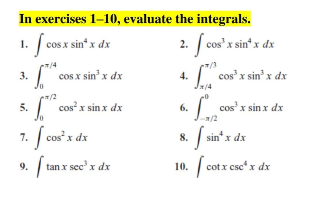 In exercises 1–10, evaluate the integrals.
cosx sin* x dx
2. cos x sin“ x dx
1.
p/4
7/3
3.
| cosx sin' x dx
cos' x sin x dx
4.
피/4
7/2
| cos x sin x dx
| cos x sin x dx
5.
6.
-1/2
7. cos x dx
S
8.
sin* x dx
9. [ tanx see'x dr
10. | cotx csc* x dx
