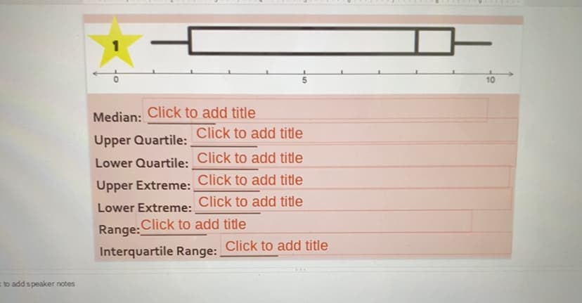 10
Median: Click to add title
Click to add title
Upper Quartile:
Lower Quartile: Click to add title
Upper Extreme: Click to add title
Lower Extreme:
Click to add title
Range: Click to add title
Interquartile Range: Click to add title
...
to add speaker notes
