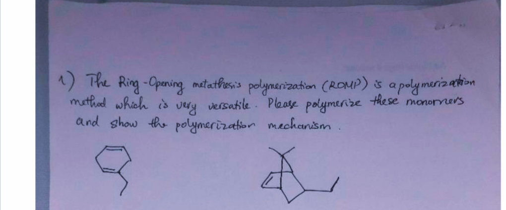 1) The Ring -Opening matathesis polynarization (ROMP) is a polymerizathion
mathad which is very versatile. Please polymenize these monormers
and show the polymerization mechanism.
