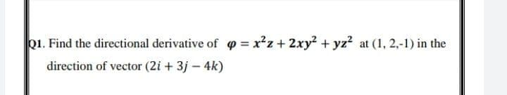 Q1. Find the directional derivative of p = x²z+ 2xy2 + yz? at (1, 2,-1) in the
direction of vector (2i + 3j – 4k)
