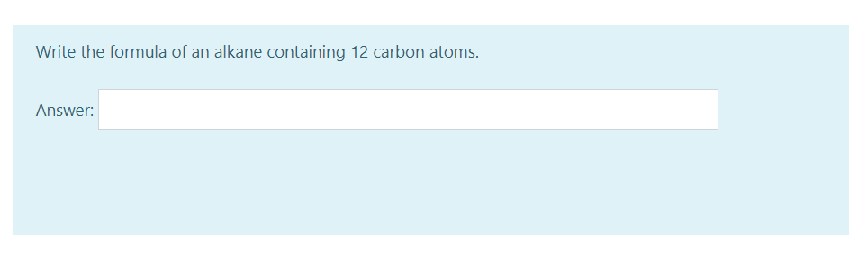Write the formula of an alkane containing 12 carbon atoms.
Answer:
