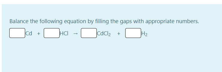 Balance the following equation by filling the gaps with appropriate numbers.
cd +
HCI
CdCl2 +
H2
