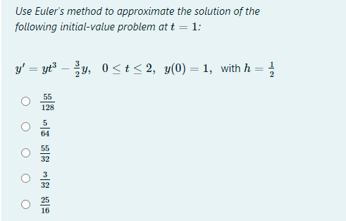 Use Euler's method to approximate the solution of the
following initial-value problem at t = 1:
y' = yt³ – y, 0<t< 2, y(0) = 1, with h = !
55
128
5
64
55
32
3
32
25
16
